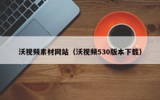 利津沃视频素材网站（沃视频530版本下载）