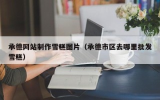 利津承德网站制作雪糕图片（承德市区去哪里批发雪糕）