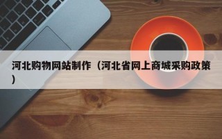 利津河北购物网站制作（河北省网上商城采购政策）