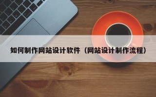 利津如何制作网站设计软件（网站设计制作流程）