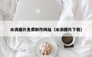 利津水滴图片免费制作网站（水滴图片下载）