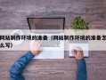 利津网站制作环境的准备（网站制作环境的准备怎么写）