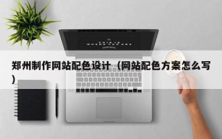 利津郑州制作网站配色设计（网站配色方案怎么写）