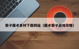 利津骰子魔术素材下载网站（魔术骰子游戏攻略）