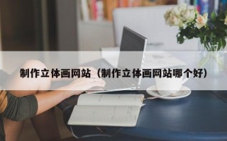 利津制作立体画网站（制作立体画网站哪个好）